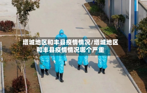 塔城地区和丰县疫情情况/塔城地区和丰县疫情情况哪个严重