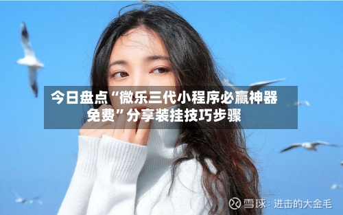 今日盘点“微乐三代小程序必赢神器免费”分享装挂技巧步骤-第2张图片