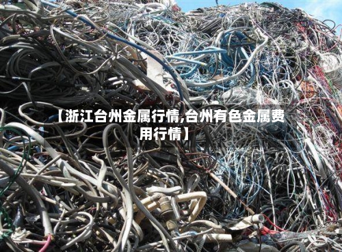 【浙江台州金属行情,台州有色金属费用行情】