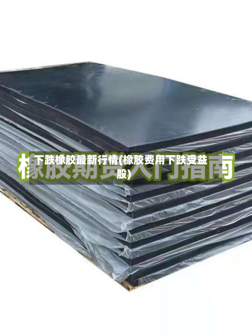 下跌橡胶最新行情(橡胶费用下跌受益股)
