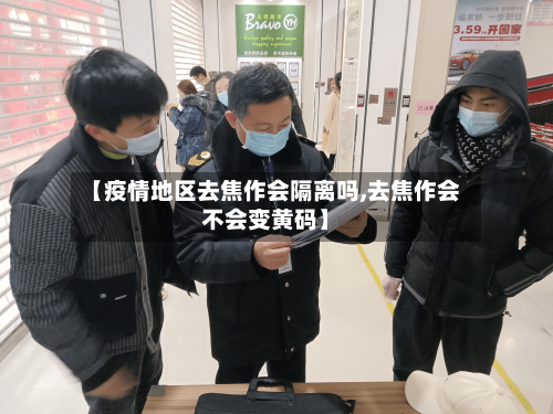 【疫情地区去焦作会隔离吗,去焦作会不会变黄码】-第2张图片