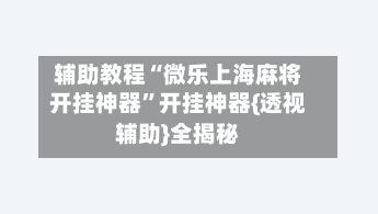 辅助教程“微乐上海麻将开挂神器	”开挂神器{透视辅助}全揭秘-第2张图片