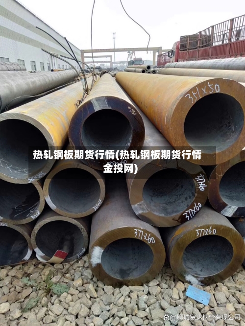 热轧钢板期货行情(热轧钢板期货行情金投网)