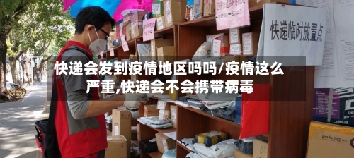 快递会发到疫情地区吗吗/疫情这么严重,快递会不会携带病毒