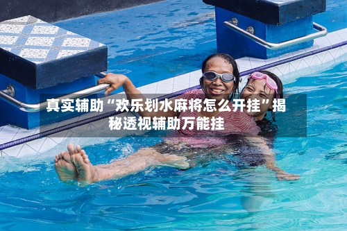真实辅助“欢乐划水麻将怎么开挂	”揭秘透视辅助万能挂-第2张图片