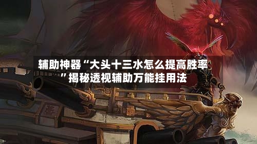 辅助神器“大头十三水怎么提高胜率”揭秘透视辅助万能挂用法-第3张图片