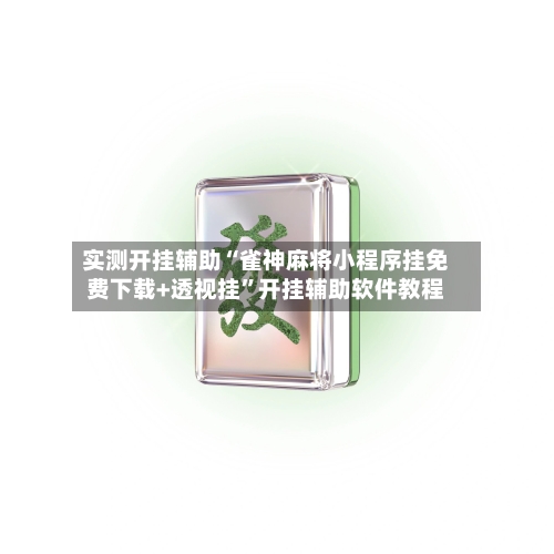 实测开挂辅助“雀神麻将小程序挂免费下载+透视挂”开挂辅助软件教程-第3张图片