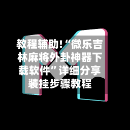 教程辅助!“微乐吉林麻将外卦神器下载软件	”详细分享装挂步骤教程-第2张图片