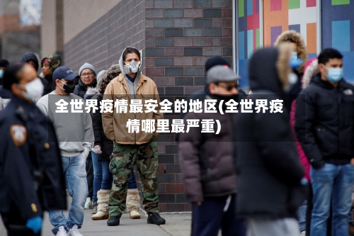 全世界疫情最安全的地区(全世界疫情哪里最严重)