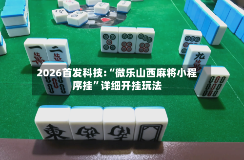 2026首发科技:“微乐山西麻将小程序挂”详细开挂玩法-第2张图片