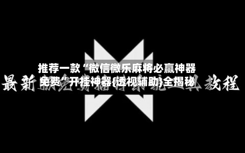 推荐一款“微信微乐麻将必赢神器免费”开挂神器{透视辅助}全揭秘