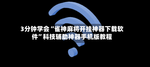 3分钟学会“雀神麻将开挂神器下载软件	”科技辅助神器手机版教程-第2张图片