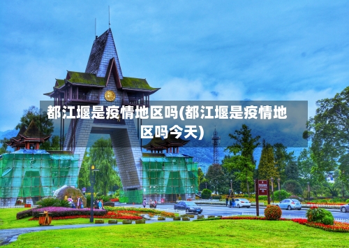 都江堰是疫情地区吗(都江堰是疫情地区吗今天)-第2张图片