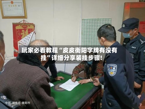 玩家必看教程“皮皮衡阳字牌有没有挂”详细分享装挂步骤!