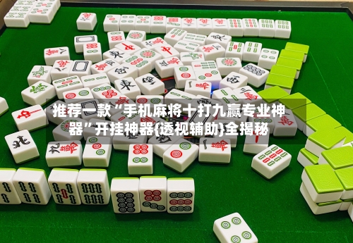 推荐一款“手机麻将十打九赢专业神器”开挂神器{透视辅助}全揭秘