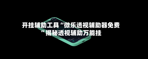 开挂辅助工具“微乐透视辅助器免费	”揭秘透视辅助万能挂-第2张图片