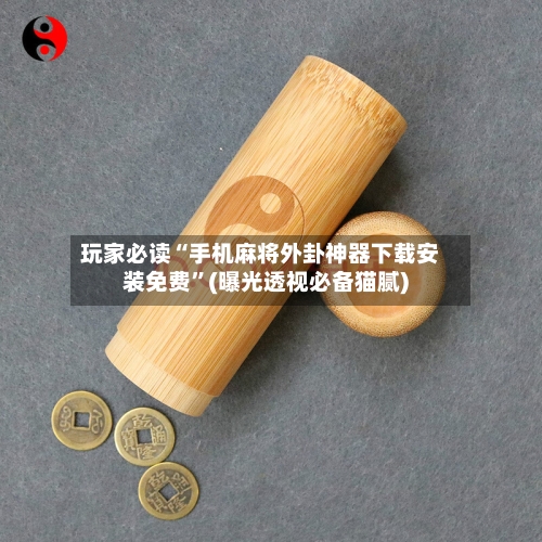 玩家必读“手机麻将外卦神器下载安装免费”(曝光透视必备猫腻)