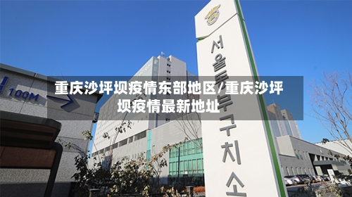 重庆沙坪坝疫情东部地区/重庆沙坪坝疫情最新地址-第2张图片
