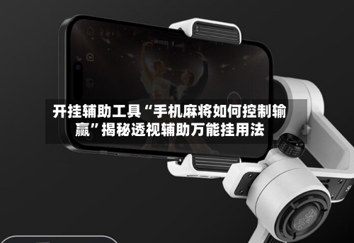 开挂辅助工具“手机麻将如何控制输赢”揭秘透视辅助万能挂用法-第3张图片