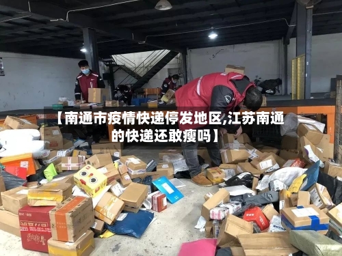 【南通市疫情快递停发地区,江苏南通的快递还敢瘦吗】