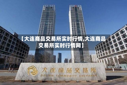 【大连商品交易所实时行情,大连商品交易所实时行情网】