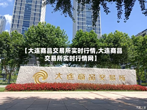 【大连商品交易所实时行情,大连商品交易所实时行情网】-第3张图片