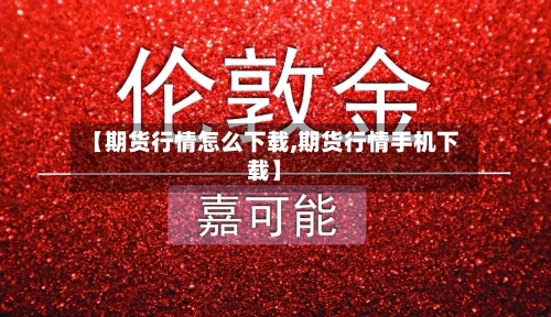 【期货行情怎么下载,期货行情手机下载】