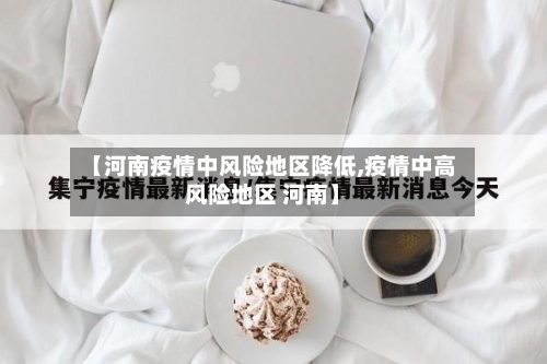 【河南疫情中风险地区降低,疫情中高风险地区 河南】
