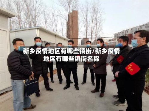 新乡疫情地区有哪些镇街/新乡疫情地区有哪些镇街名称
