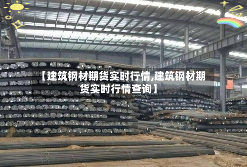 【建筑钢材期货实时行情,建筑钢材期货实时行情查询】