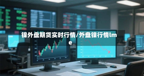 镍外盘期货实时行情/外盘镍行情lme