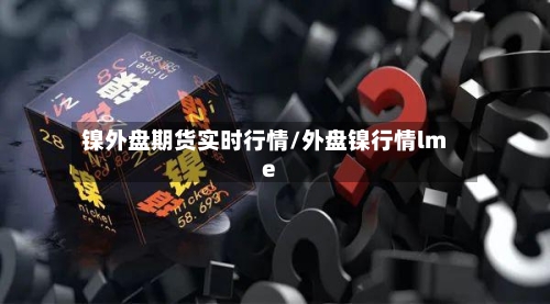 镍外盘期货实时行情/外盘镍行情lme-第2张图片