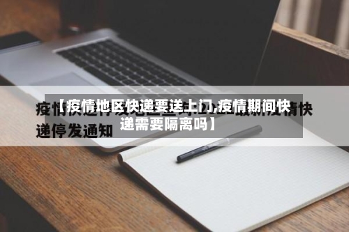 【疫情地区快递要送上门,疫情期间快递需要隔离吗】-第3张图片