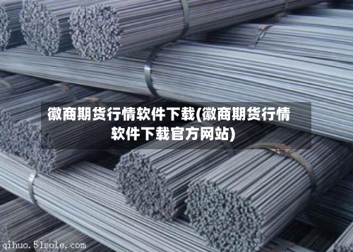 徽商期货行情软件下载(徽商期货行情软件下载官方网站)
