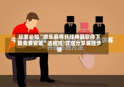 玩家必知“微乐麻将开挂神器软件下载免费安装”透视挂!详细分享装挂步骤-第2张图片