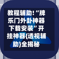 教程辅助!“牌乐门外卦神器下载安装”开挂神器{透视辅助}全揭秘-第3张图片