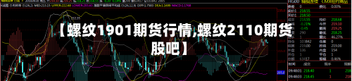 【螺纹1901期货行情,螺纹2110期货股吧】