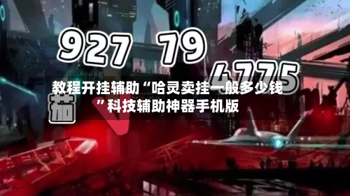 教程开挂辅助“哈灵卖挂一般多少钱”科技辅助神器手机版
