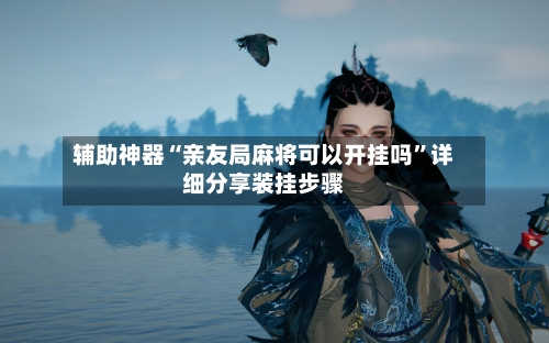 辅助神器“亲友局麻将可以开挂吗”详细分享装挂步骤-第3张图片