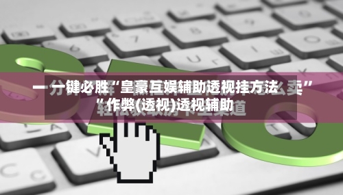 一键必胜“皇豪互娱辅助透视挂方法”作弊(透视)透视辅助