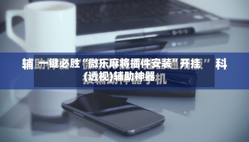 一键必胜“微乐麻将插件安装”开挂(透视)辅助神器-第2张图片