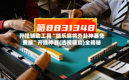 开挂辅助工具“胡乐麻将外卦神器免费版”开挂神器{透视辅助}全揭秘