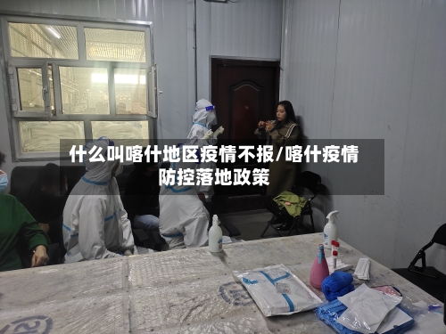 什么叫喀什地区疫情不报/喀什疫情防控落地政策-第3张图片
