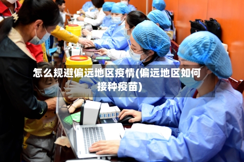 怎么规避偏远地区疫情(偏远地区如何接种疫苗)-第2张图片