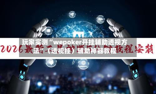 玩家实测“wepoker开挂辅助透视方法”（透视挂）辅助神器教程-第3张图片
