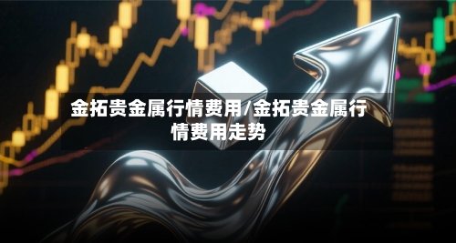 金拓贵金属行情费用/金拓贵金属行情费用走势