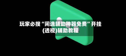 玩家必搜“闲逸辅助神器免费”开挂(透视)辅助教程-第2张图片