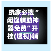 玩家必搜“闲逸辅助神器免费”开挂(透视)辅助教程