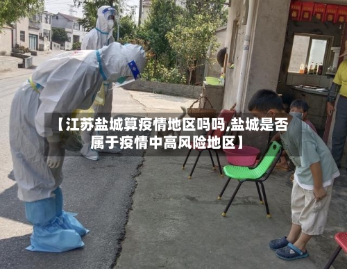 【江苏盐城算疫情地区吗吗,盐城是否属于疫情中高风险地区】