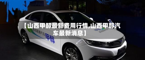 【山西甲醇最新费用行情,山西甲醇汽车最新消息】-第2张图片